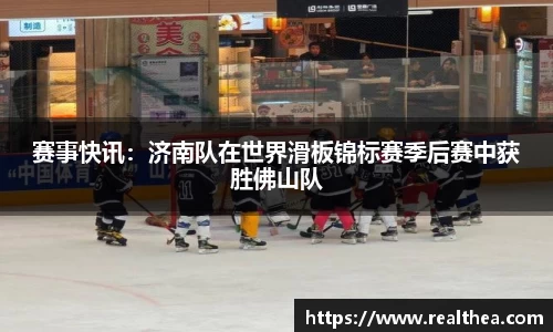 赛事快讯:济南队在世界滑板锦标赛季后赛中获胜佛山队